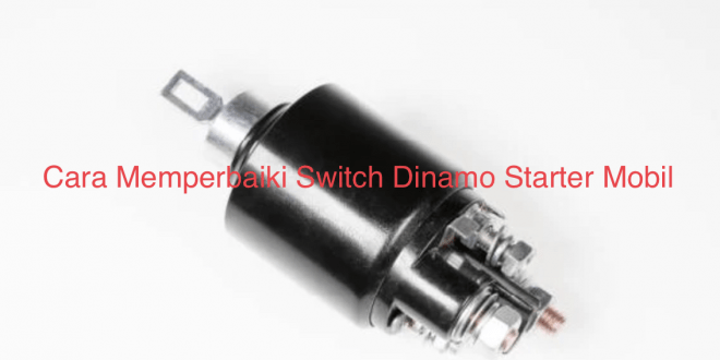 Cara Memperbaiki Switch Dinamo Starter Mobil