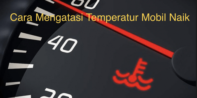 Cara Mengatasi Temperatur Mobil Naik
