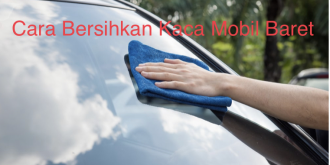 Cara Bersihkan Kaca Mobil Baret