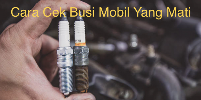 Cara Cek Busi Mobil Yang Mati