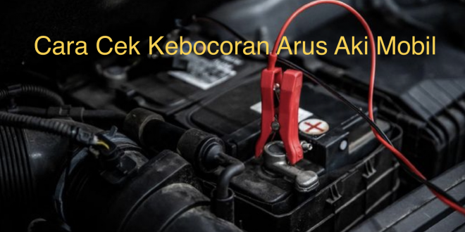 Cara Cek Kebocoran Arus Aki Mobil