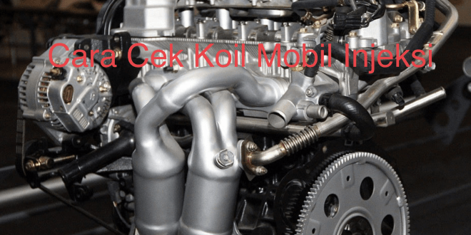 Cara Cek Koil Mobil Injeksi