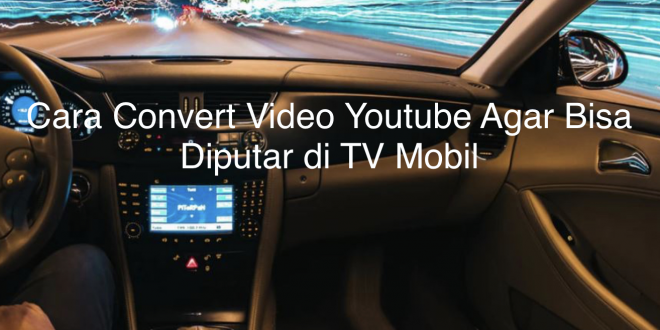 Cara Convert Video Youtube Agar Bisa Diputar di TV Mobil