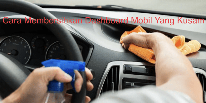 Cara Membersihkan Dashboard Mobil Yang Kusam