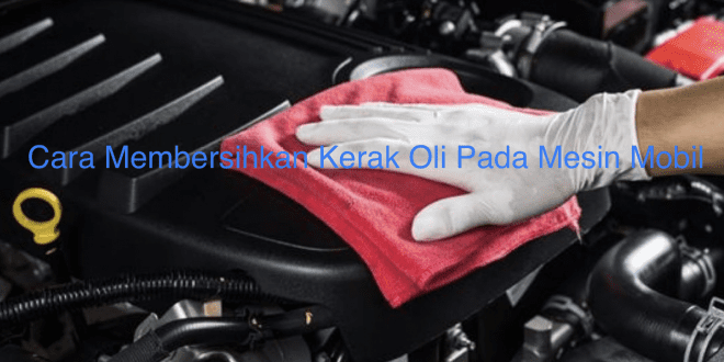 Cara Membersihkan Kerak Oli Pada Mesin Mobil