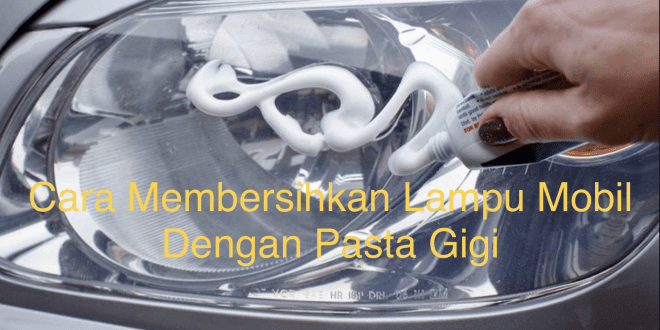 Cara Membersihkan Lampu Mobil Dengan Pasta Gigi