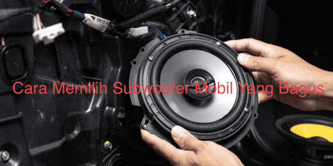 Cara Memilih Subwoofer Mobil Yang Bagus