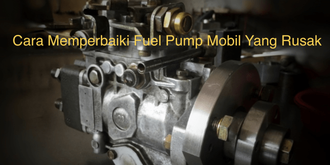 Cara Memperbaiki Fuel Pump Mobil Yang Rusak