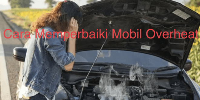 Cara Memperbaiki Mobil Overheat