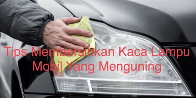 Tips Membersihkan Kaca Lampu Mobil Yang Menguning