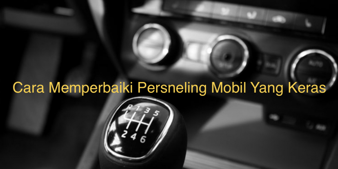 Cara Memperbaiki Persneling Mobil Yang Keras