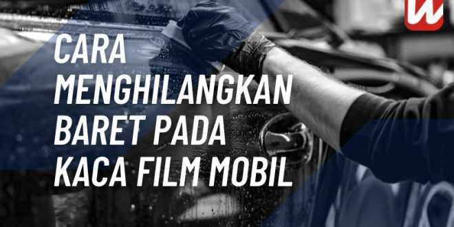 Cara Menghilangkan Baret Pada Kaca Film Mobil