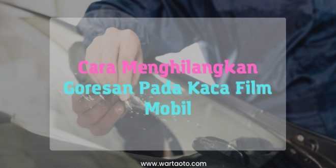 Cara Menghilangkan Goresan Pada Kaca Film Mobil