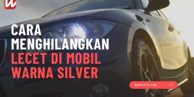 Cara Menghilangkan Lecet di Mobil Warna Silver