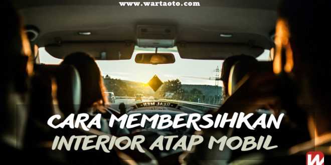 Cara Membersihkan Interior Atap Mobil