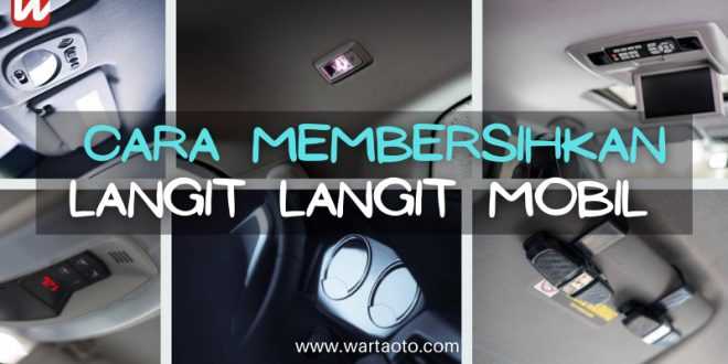 Cara Membersihkan Langit Langit Mobil