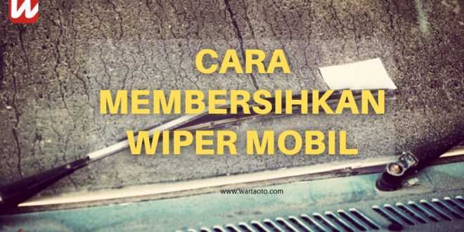 Cara Membersihkan Wiper Mobil