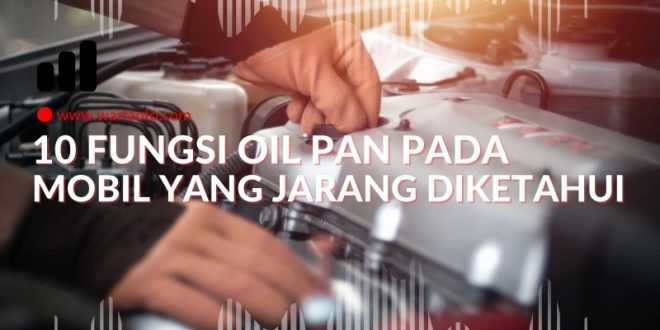 10 Fungsi Oil Pan pada Mobil yang Jarang Diketahui