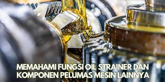Memahami Fungsi Oil Strainer dan Komponen Pelumas Mesin Lainnya