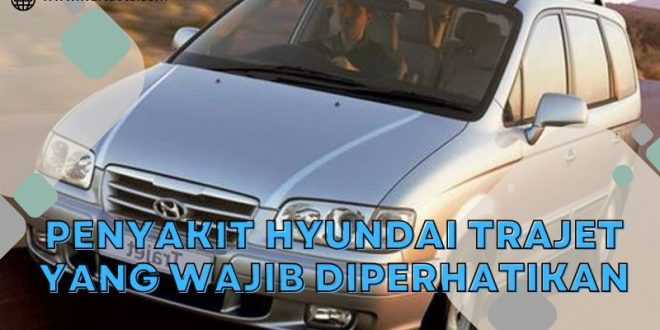 Penyakit Hyundai Trajet Yang WAjib Diperhatikan
