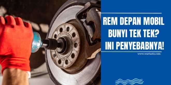 Rem Depan Mobil Bunyi Tek Tek? Ini Penyebabnya!