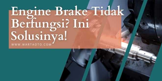 Engine Brake Tidak Berfungsi? Ini Solusinya!