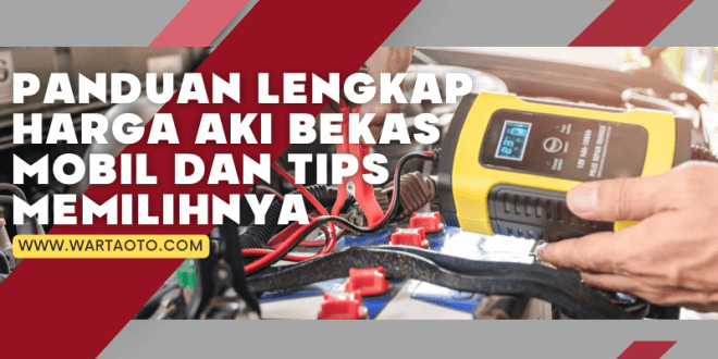 Panduan Lengkap Harga Aki Bekas Mobil dan Tips Memilihnya